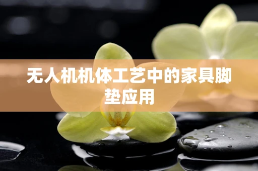 无人机机体工艺中的家具脚垫应用