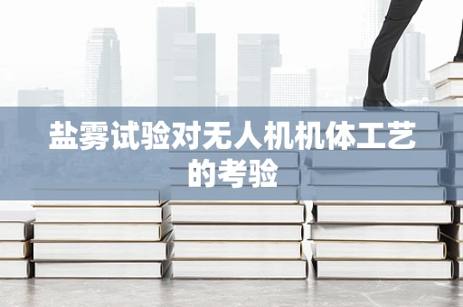 盐雾试验对无人机机体工艺的考验