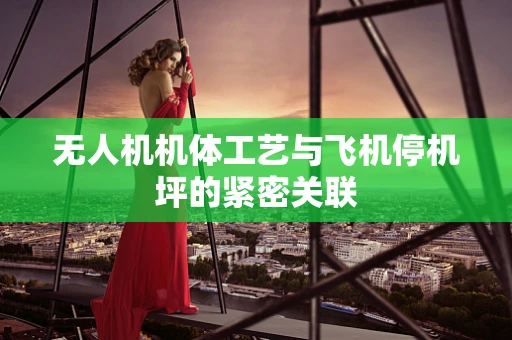 无人机机体工艺与飞机停机坪的紧密关联