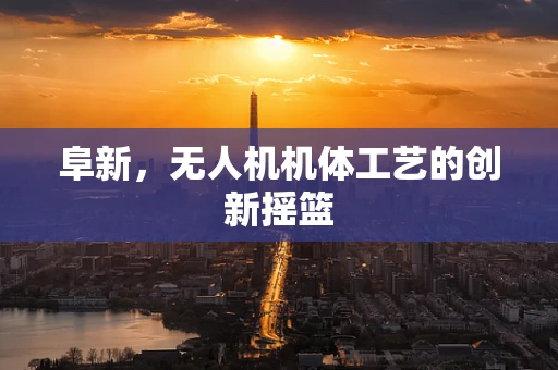 阜新，无人机机体工艺的创新摇篮