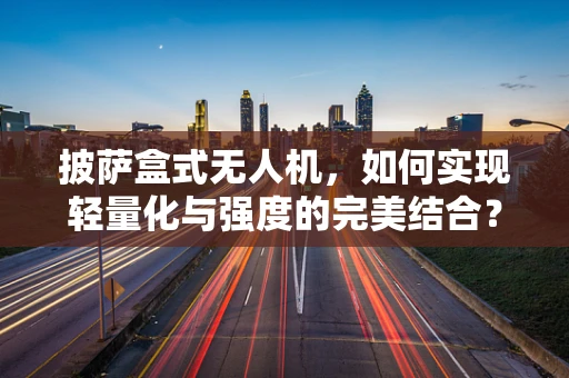 披萨盒式无人机，如何实现轻量化与强度的完美结合？