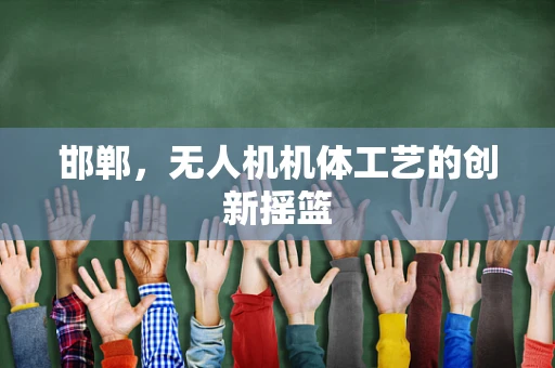 邯郸，无人机机体工艺的创新摇篮