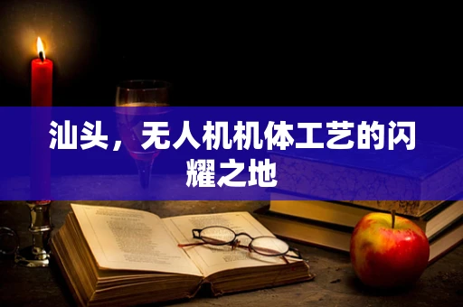 汕头，无人机机体工艺的闪耀之地