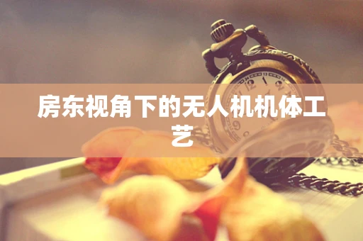 房东视角下的无人机机体工艺