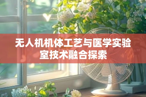 无人机机体工艺与医学实验室技术融合探索