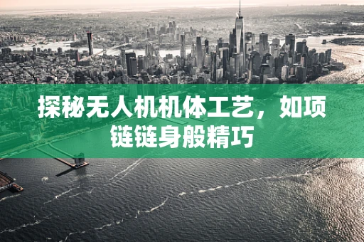 探秘无人机机体工艺，如项链链身般精巧
