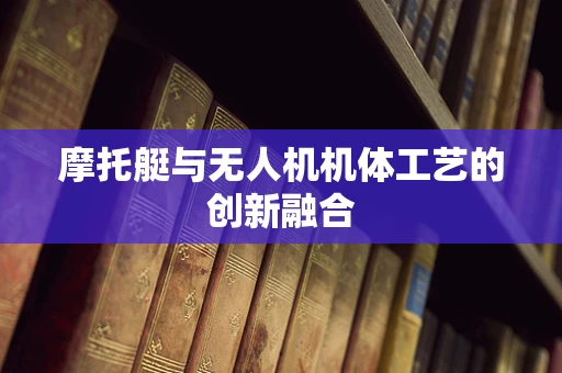 摩托艇与无人机机体工艺的创新融合