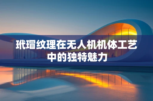 玳瑁纹理在无人机机体工艺中的独特魅力