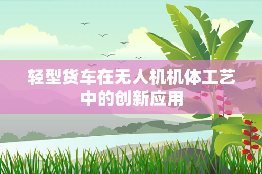 轻型货车在无人机机体工艺中的创新应用