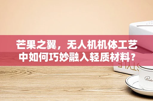 芒果之翼，无人机机体工艺中如何巧妙融入轻质材料？