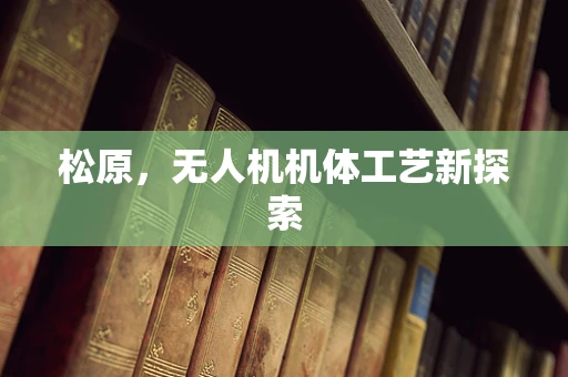 松原，无人机机体工艺新探索