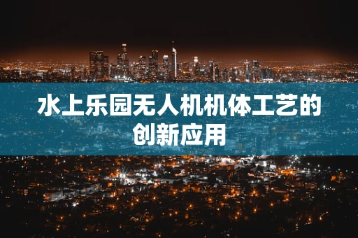 水上乐园无人机机体工艺的创新应用