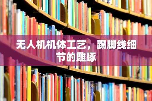 无人机机体工艺，踢脚线细节的雕琢