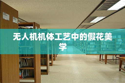 无人机机体工艺中的假花美学