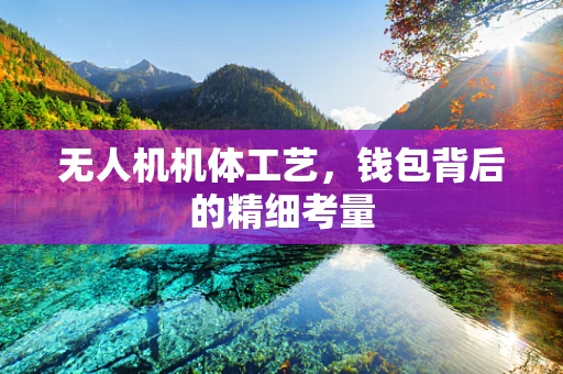 无人机机体工艺，钱包背后的精细考量