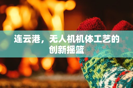 连云港，无人机机体工艺的创新摇篮