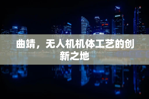 曲靖，无人机机体工艺的创新之地