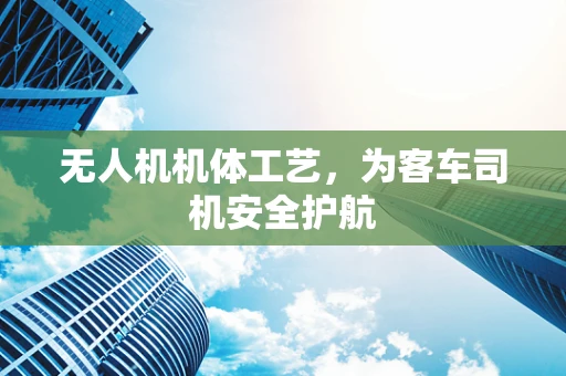 无人机机体工艺，为客车司机安全护航