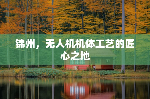 锦州，无人机机体工艺的匠心之地