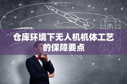 仓库环境下无人机机体工艺的保障要点