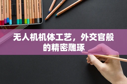 无人机机体工艺，外交官般的精密雕琢