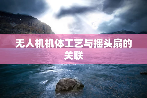 无人机机体工艺与摇头扇的关联