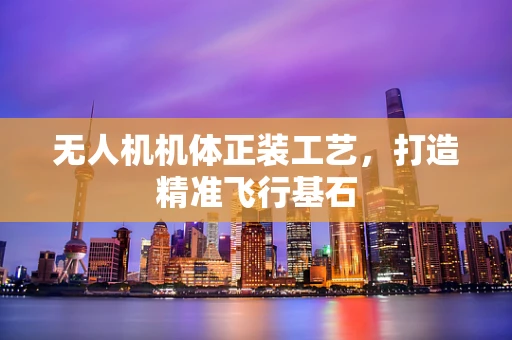 无人机机体正装工艺，打造精准飞行基石