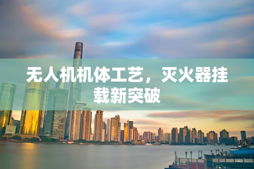 无人机机体工艺，灭火器挂载新突破