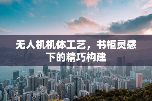 无人机机体工艺，书柜灵感下的精巧构建