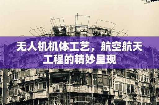 无人机机体工艺，航空航天工程的精妙呈现