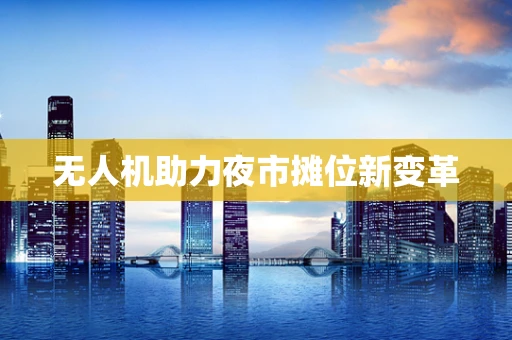 无人机助力夜市摊位新变革