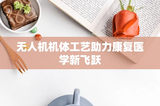 无人机机体工艺助力康复医学新飞跃