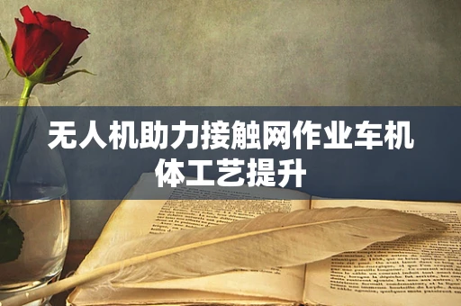 无人机助力接触网作业车机体工艺提升