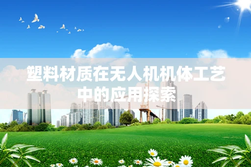 塑料材质在无人机机体工艺中的应用探索