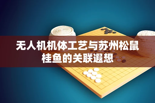 无人机机体工艺与苏州松鼠桂鱼的关联遐想