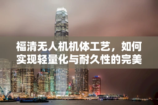 福清无人机机体工艺，如何实现轻量化与耐久性的完美平衡？