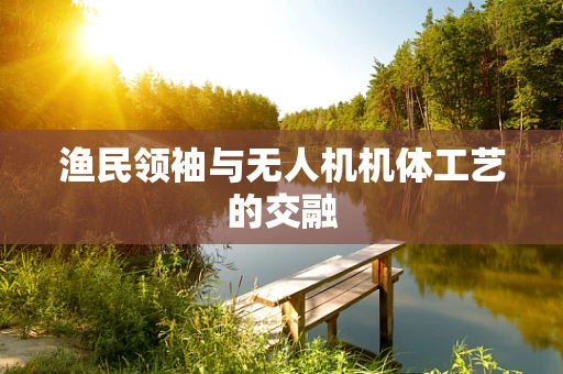 渔民领袖与无人机机体工艺的交融