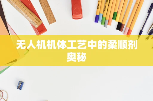 无人机机体工艺中的柔顺剂奥秘