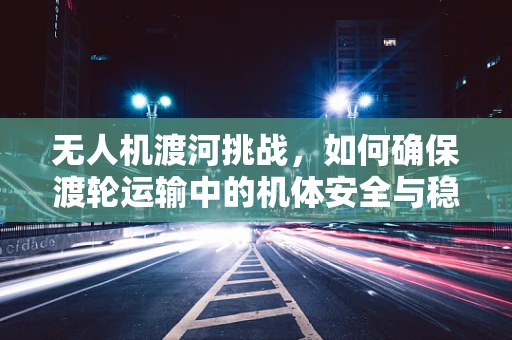 无人机渡河挑战，如何确保渡轮运输中的机体安全与稳定？