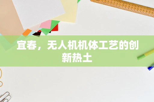 宜春，无人机机体工艺的创新热土