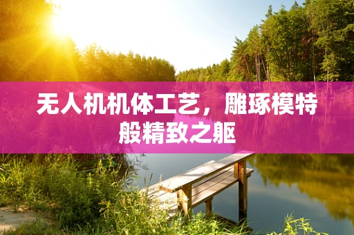 无人机机体工艺，雕琢模特般精致之躯