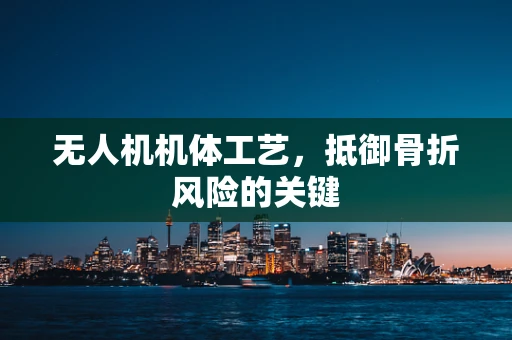 无人机机体工艺，抵御骨折风险的关键