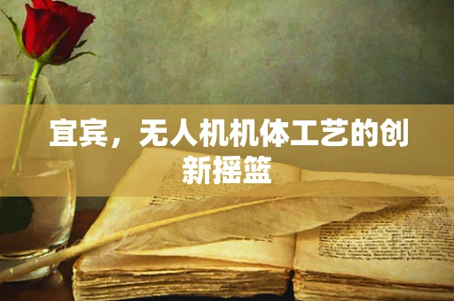 宜宾，无人机机体工艺的创新摇篮
