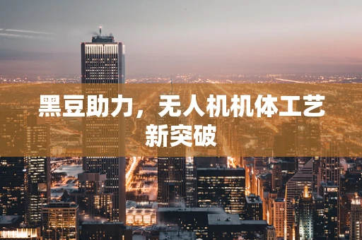 黑豆助力，无人机机体工艺新突破