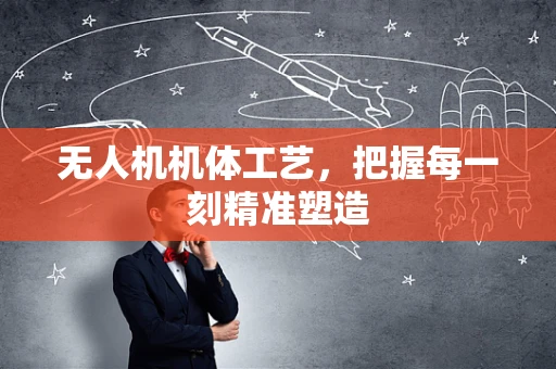 无人机机体工艺，把握每一刻精准塑造