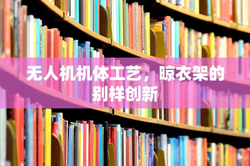 无人机机体工艺，晾衣架的别样创新