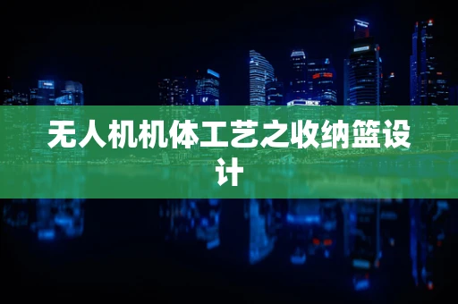 无人机机体工艺之收纳篮设计