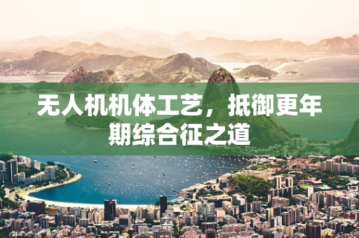 无人机机体工艺，抵御更年期综合征之道