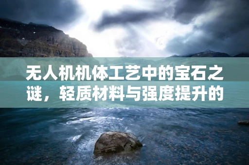 无人机机体工艺中的宝石之谜，轻质材料与强度提升的完美结合？