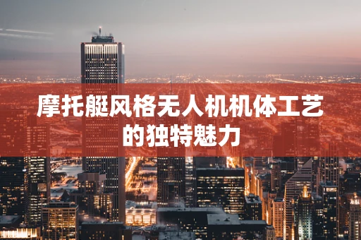 摩托艇风格无人机机体工艺的独特魅力